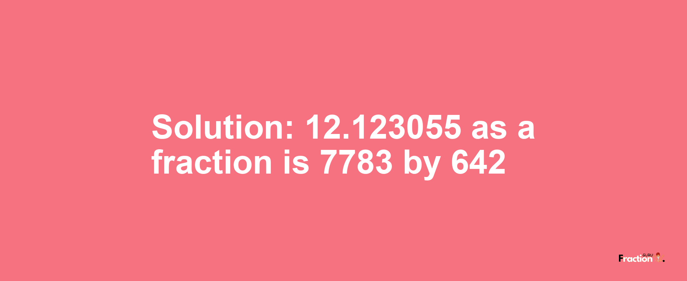 Solution:12.123055 as a fraction is 7783/642